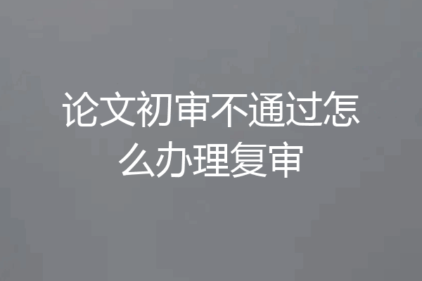 论文初审不通过怎么办理复审