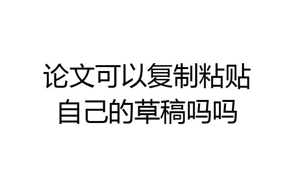 论文可以复制粘贴自己的草稿吗吗