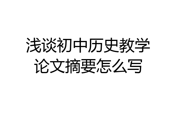浅谈初中历史教学论文摘要怎么写