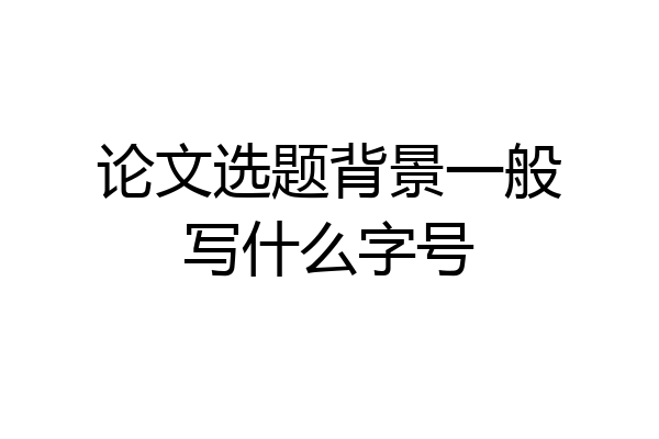 论文选题背景一般写什么字号