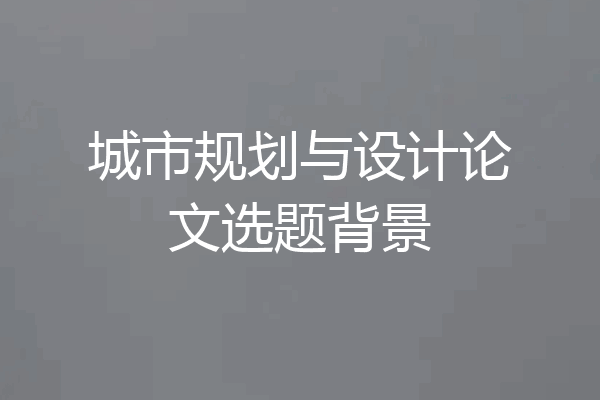 城市规划与设计论文选题背景