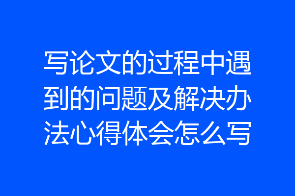 写论文的过程中遇到的问题及解决办法心得体会怎么写