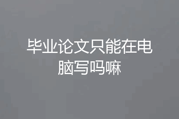 毕业论文只能在电脑写吗嘛