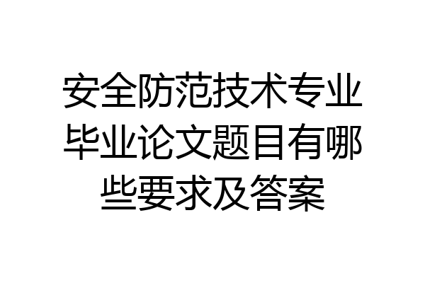 安全防范技术专业毕业论文题目有哪些要求及答案
