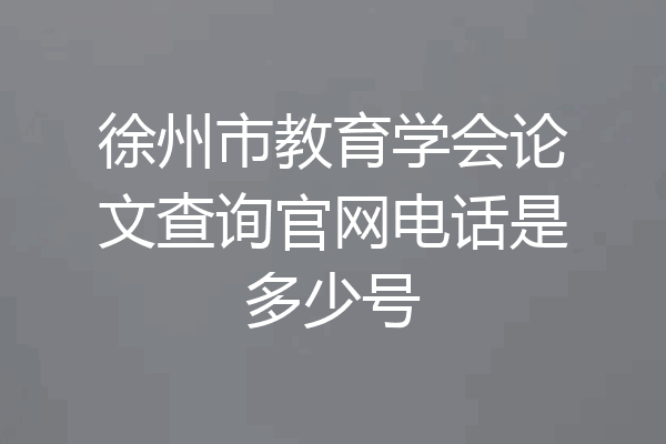 徐州市教育学会论文查询官网电话是多少号