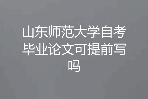 山东师范大学自考毕业论文可提前写吗