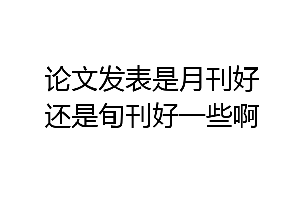 论文发表是月刊好还是旬刊好一些啊