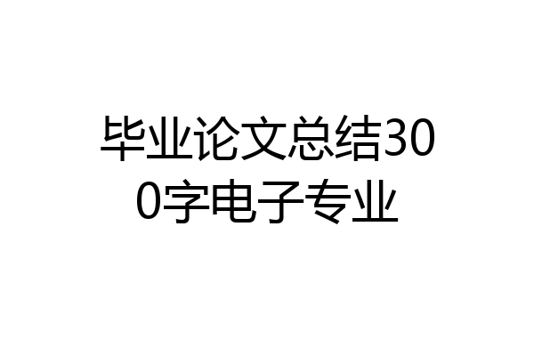 毕业论文总结300字电子专业