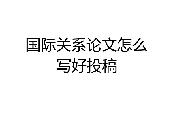 国际关系论文怎么写好投稿