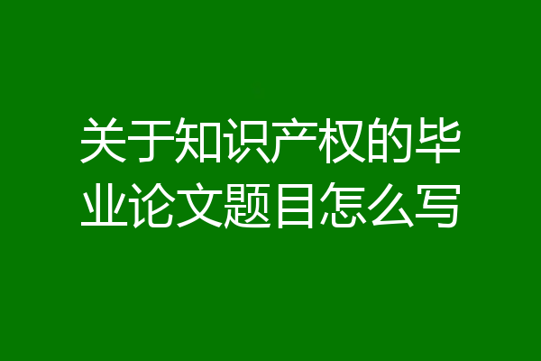 关于知识产权的毕业论文题目怎么写