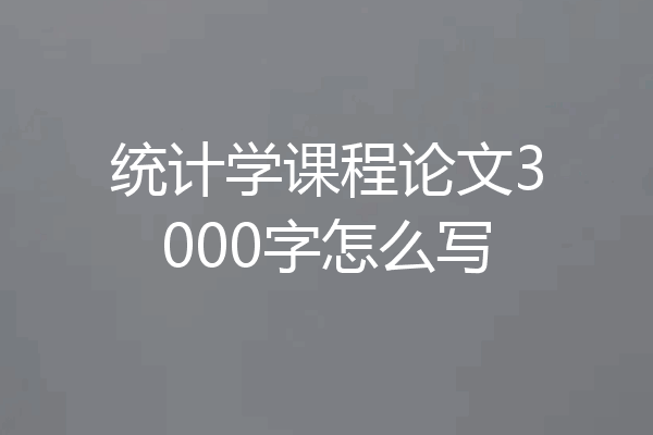 统计学课程论文3000字怎么写