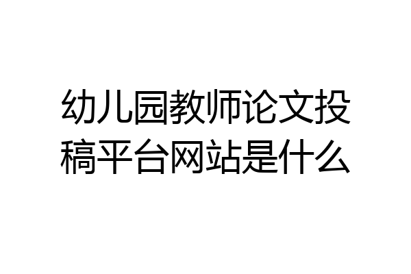 幼儿园教师论文投稿平台网站是什么