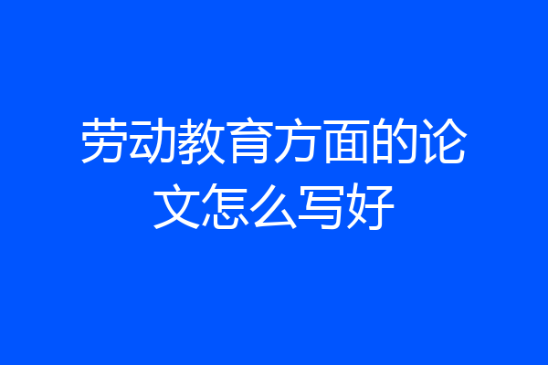 劳动教育方面的论文怎么写好
