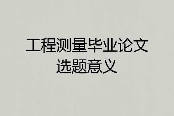 工程测量毕业论文选题意义
