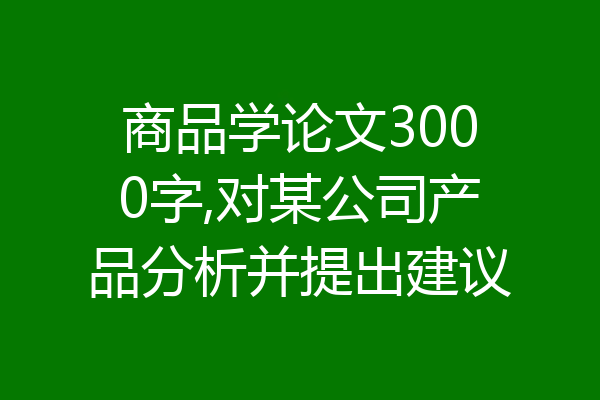 商品学论文3000字,对某公司产品分析并提出建议