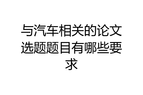与汽车相关的论文选题题目有哪些要求