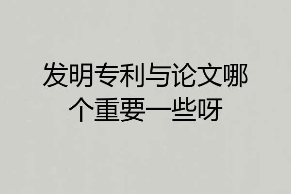 发明专利与论文哪个重要一些呀
