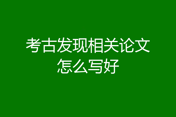 考古发现相关论文怎么写好