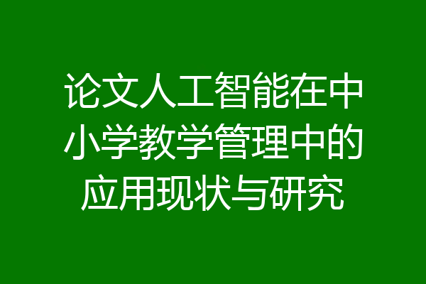 论文人工智能在中小学教学管理中的应用现状与研究