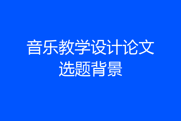 音乐教学设计论文选题背景