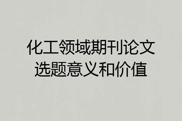 化工领域期刊论文选题意义和价值