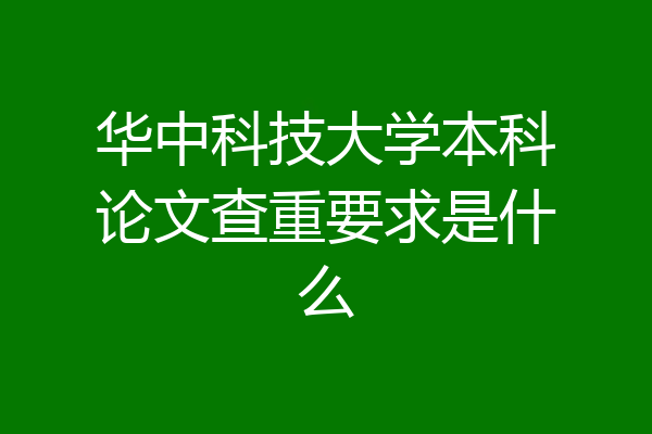 华中科技大学本科论文查重要求是什么