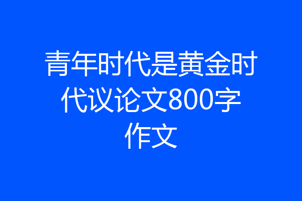 青年时代是黄金时代议论文800字作文