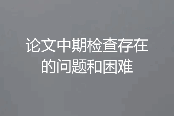 论文中期检查存在的问题和困难