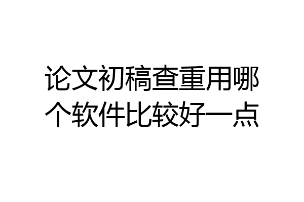 论文初稿查重用哪个软件比较好一点