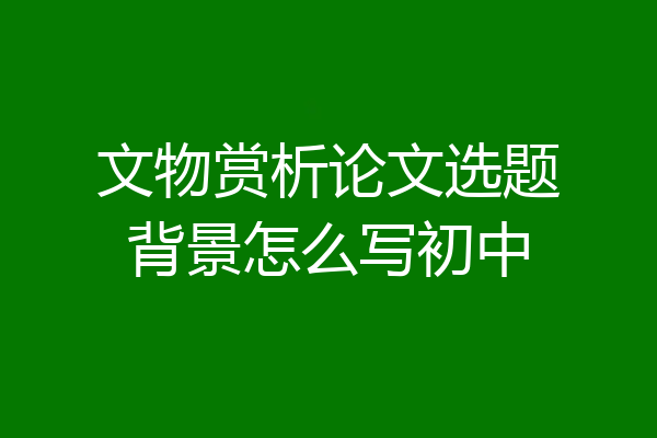 文物赏析论文选题背景怎么写初中