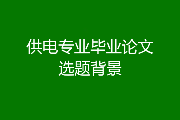 供电专业毕业论文选题背景