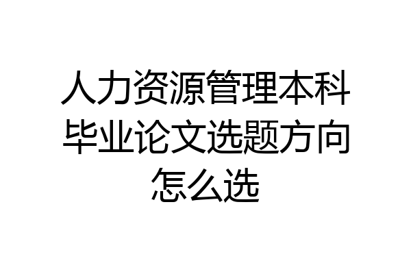 人力资源管理本科毕业论文选题方向怎么选