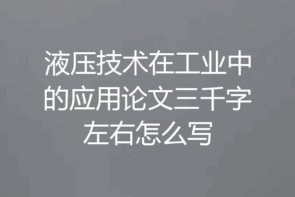 液压技术在工业中的应用论文三千字左右怎么写