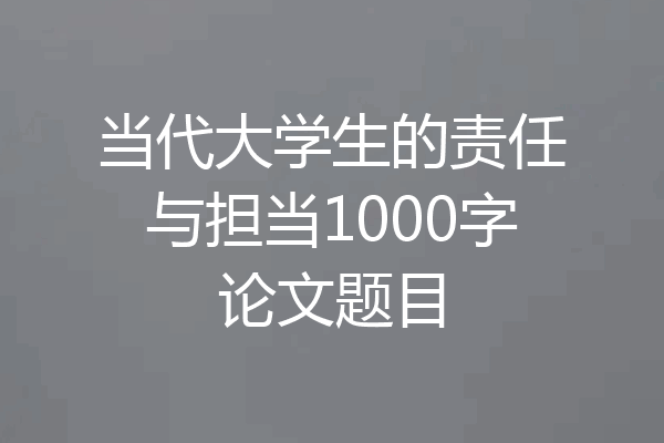 当代大学生的责任与担当1000字论文题目
