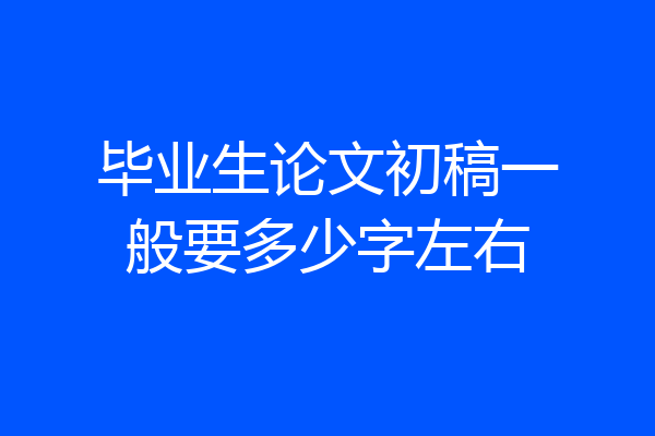 毕业生论文初稿一般要多少字左右
