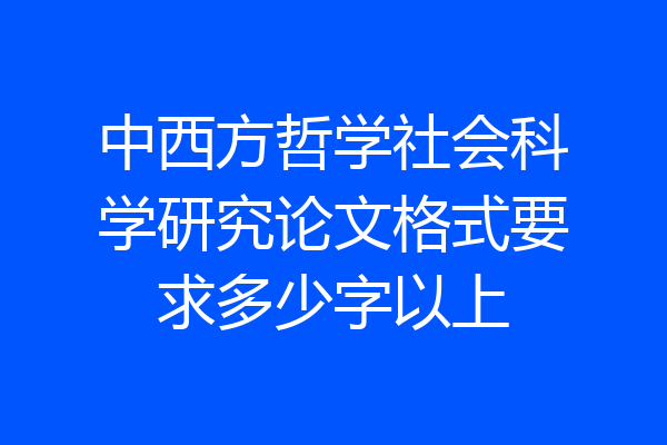 中西方哲学社会科学研究论文格式要求多少字以上
