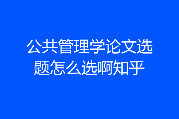 公共管理学论文选题怎么选啊知乎