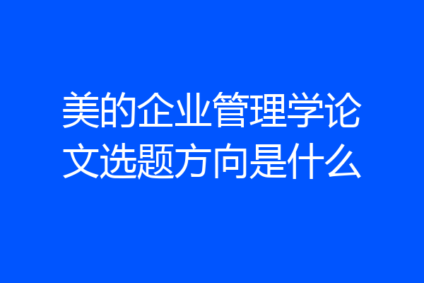 美的企业管理学论文选题方向是什么