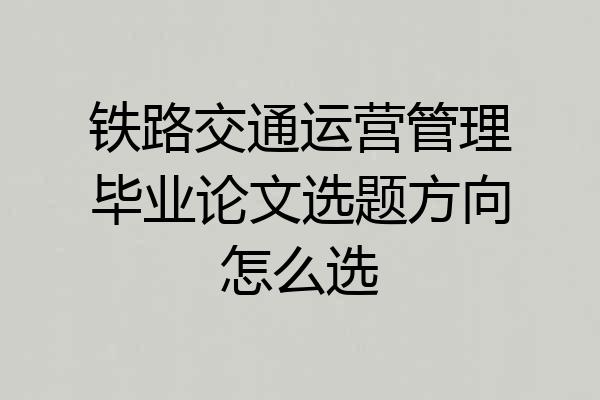 铁路交通运营管理毕业论文选题方向怎么选