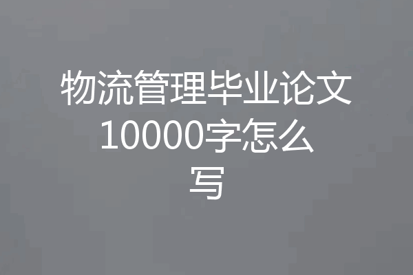 物流管理毕业论文10000字怎么写