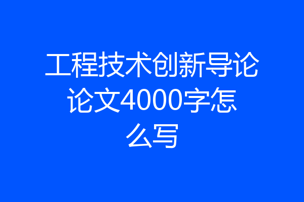 工程技术创新导论论文4000字怎么写