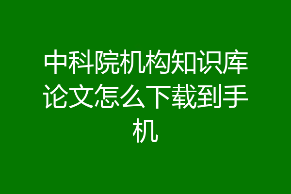 中科院机构知识库论文怎么下载到手机