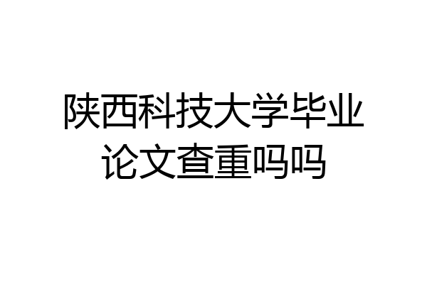 陕西科技大学毕业论文查重吗吗