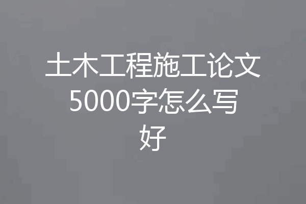 土木工程施工论文5000字怎么写好