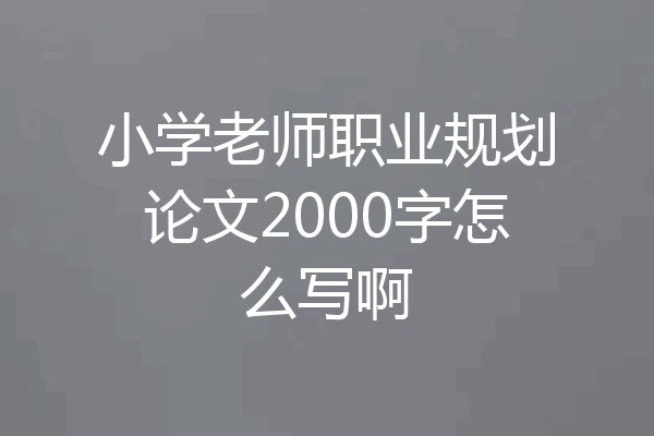 小学老师职业规划论文2000字怎么写啊