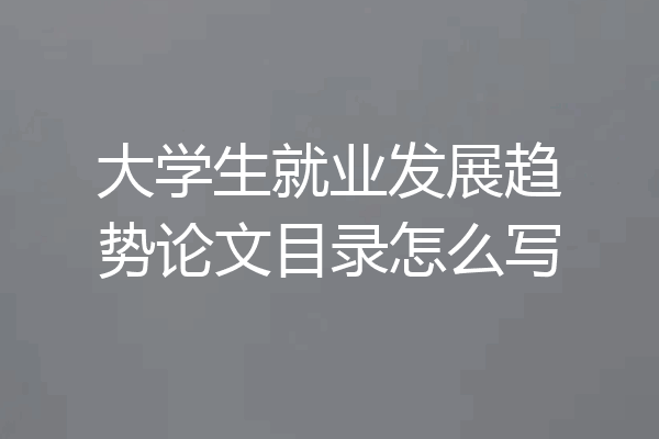大学生就业发展趋势论文目录怎么写