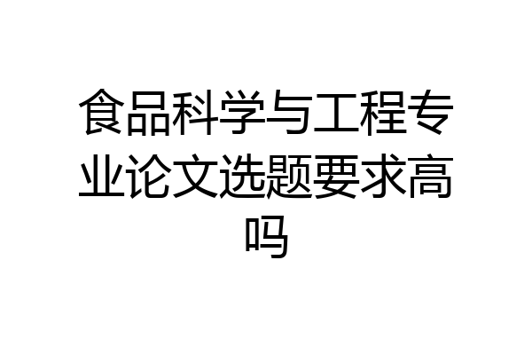 食品科学与工程专业论文选题要求高吗