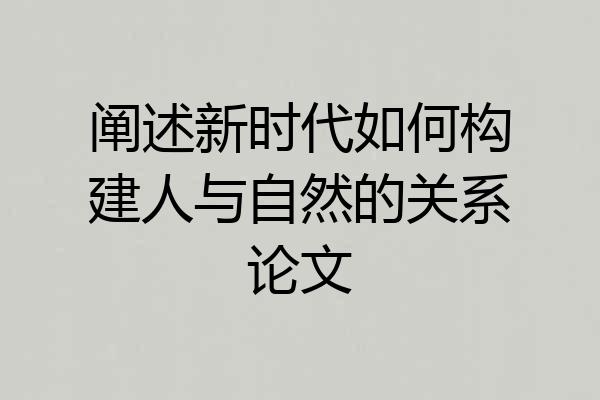 阐述新时代如何构建人与自然的关系论文