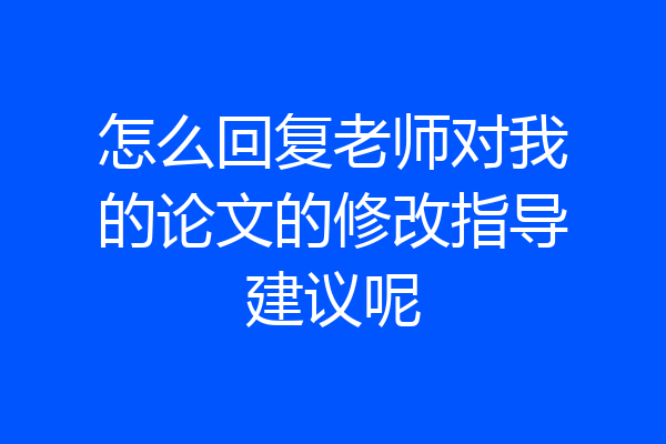 怎么回复老师对我的论文的修改指导建议呢