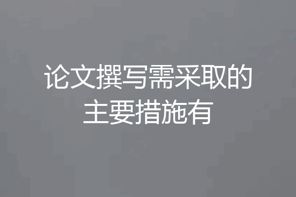 论文撰写需采取的主要措施有